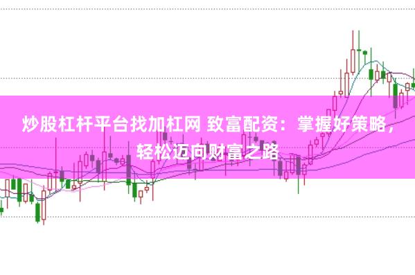 炒股杠杆平台找加杠网 致富配资：掌握好策略，轻松迈向财富之路