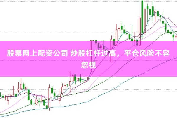 股票网上配资公司 炒股杠杆过高，平仓风险不容忽视