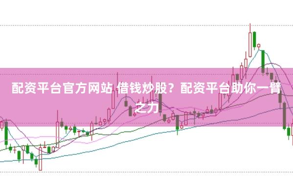 配资平台官方网站 借钱炒股？配资平台助你一臂之力
