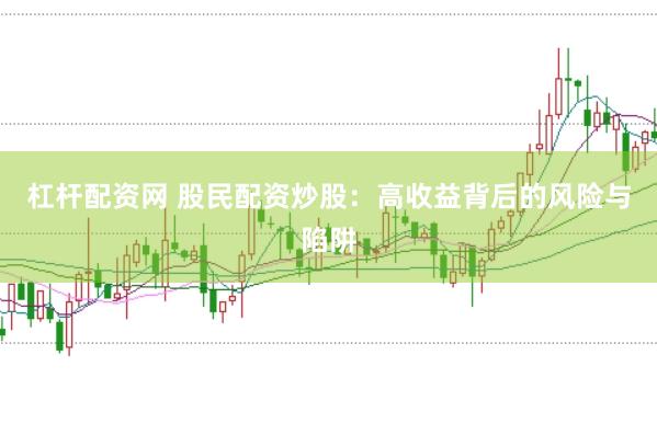 杠杆配资网 股民配资炒股：高收益背后的风险与陷阱