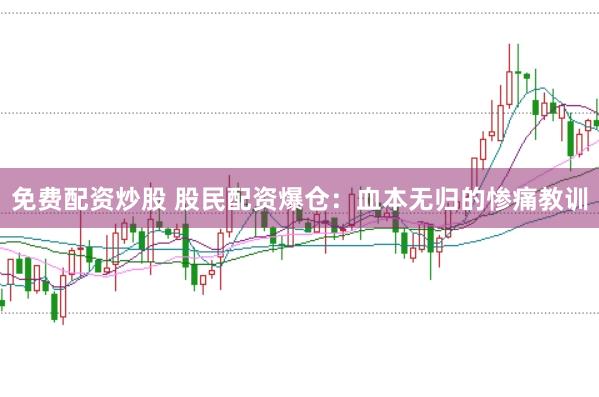 免费配资炒股 股民配资爆仓：血本无归的惨痛教训
