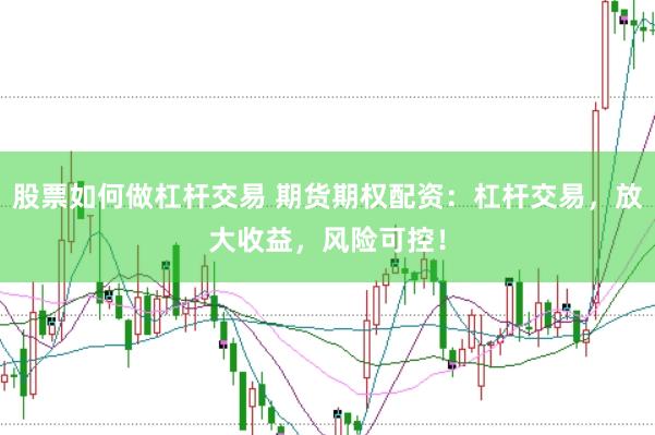 股票如何做杠杆交易 期货期权配资：杠杆交易，放大收益，风险可控！