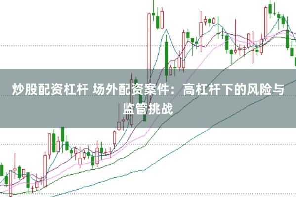 炒股配资杠杆 场外配资案件：高杠杆下的风险与监管挑战
