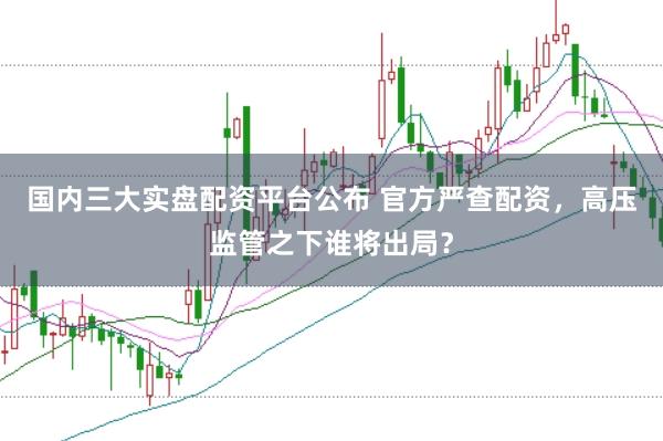 国内三大实盘配资平台公布 官方严查配资，高压监管之下谁将出局？
