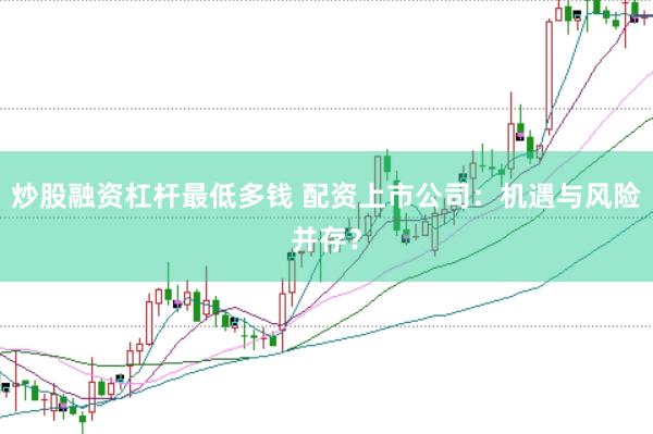 炒股融资杠杆最低多钱 配资上市公司：机遇与风险并存？