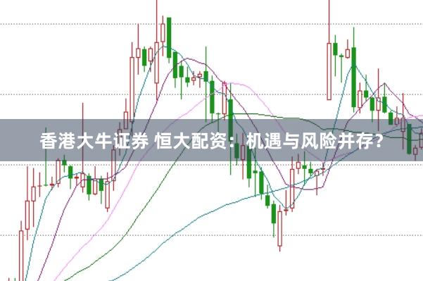 香港大牛证券 恒大配资：机遇与风险并存？