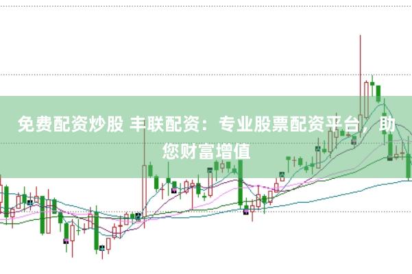 免费配资炒股 丰联配资：专业股票配资平台，助您财富增值