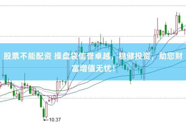 股票不能配资 操盘袋信誉卓越，稳健投资，助您财富增值无忧！
