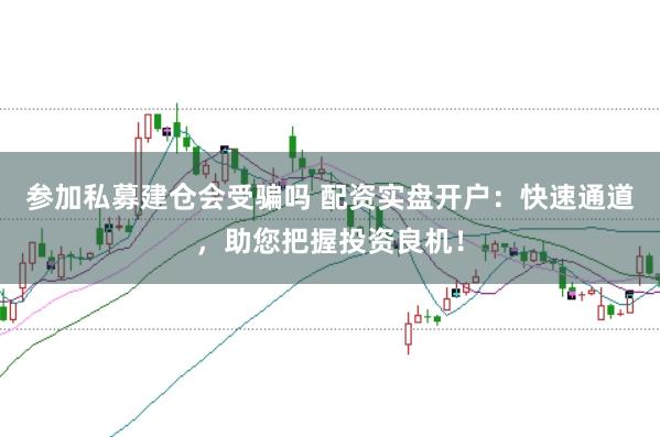 参加私募建仓会受骗吗 配资实盘开户：快速通道，助您把握投资良机！