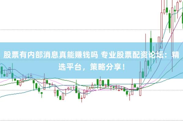 股票有内部消息真能赚钱吗 专业股票配资论坛：精选平台，策略分享！