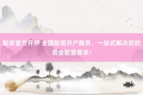 配资官方开户 全国配资开户服务，一站式解决您的资金配置需求！