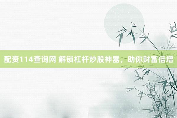 配资114查询网 解锁杠杆炒股神器，助你财富倍增