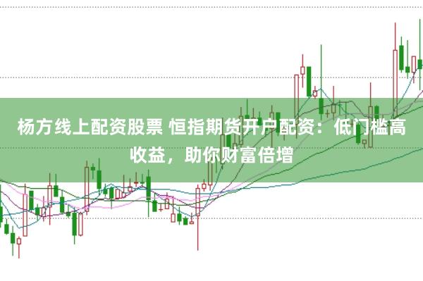 杨方线上配资股票 恒指期货开户配资：低门槛高收益，助你财富倍增