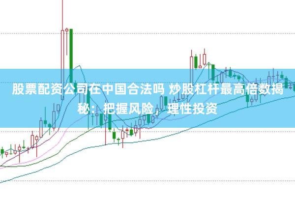 股票配资公司在中国合法吗 炒股杠杆最高倍数揭秘：把握风险，理性投资
