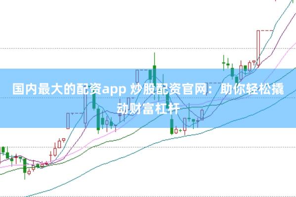 国内最大的配资app 炒股配资官网：助你轻松撬动财富杠杆
