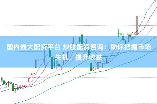 国内最大配资平台 炒股配资咨询：助你把握市场先机，提升收益