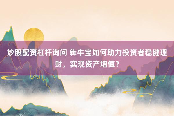 炒股配资杠杆询问 犇牛宝如何助力投资者稳健理财，实现资产增值？