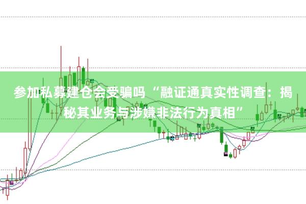 参加私募建仓会受骗吗 “融证通真实性调查：揭秘其业务与涉嫌非法行为真相”
