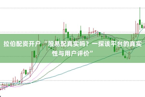 拉伯配资开户 “股易配真实吗？一探该平台的真实性与用户评价”