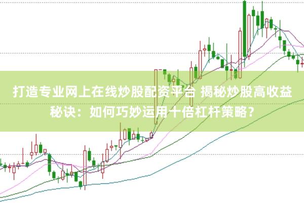 打造专业网上在线炒股配资平台 揭秘炒股高收益秘诀：如何巧妙运用十倍杠杆策略？