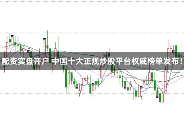 配资实盘开户 中国十大正规炒股平台权威榜单发布！