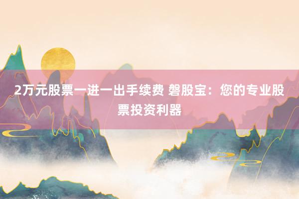 2万元股票一进一出手续费 磐股宝：您的专业股票投资利器