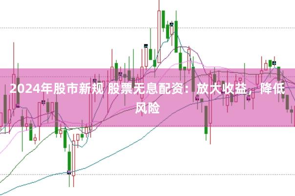 2024年股市新规 股票无息配资：放大收益，降低风险