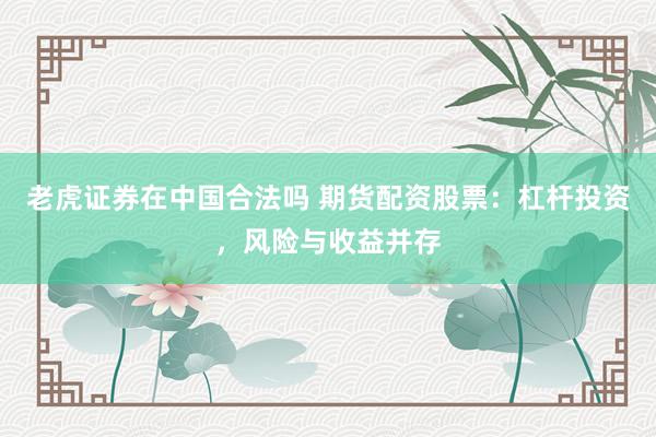 老虎证券在中国合法吗 期货配资股票：杠杆投资，风险与收益并存