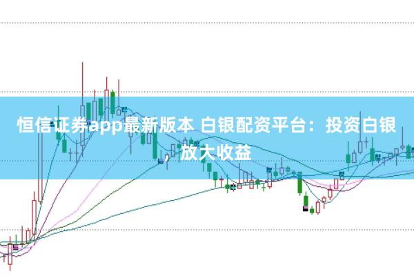 恒信证券app最新版本 白银配资平台：投资白银，放大收益