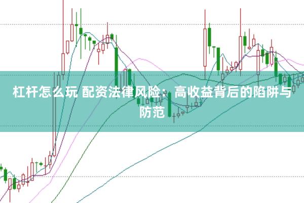 杠杆怎么玩 配资法律风险：高收益背后的陷阱与防范