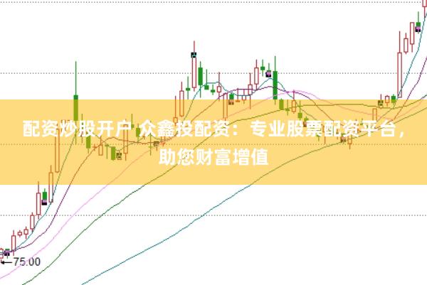 配资炒股开户 众鑫投配资：专业股票配资平台，助您财富增值