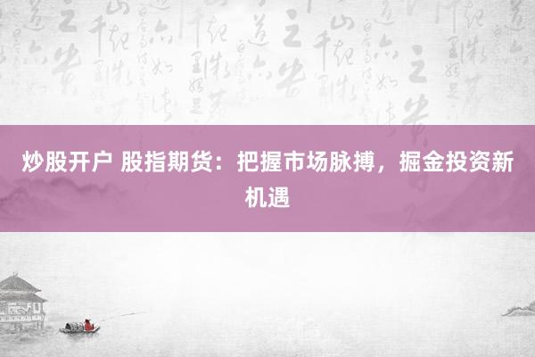 炒股开户 股指期货：把握市场脉搏，掘金投资新机遇