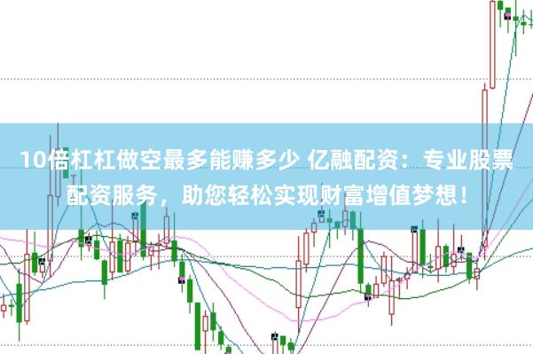 10倍杠杠做空最多能赚多少 亿融配资：专业股票配资服务，助您轻松实现财富增值梦想！