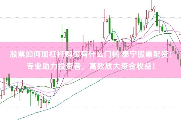 股票如何加杠杆购买有什么门槛 泰宁股票配资：专业助力投资者，高效放大资金收益！