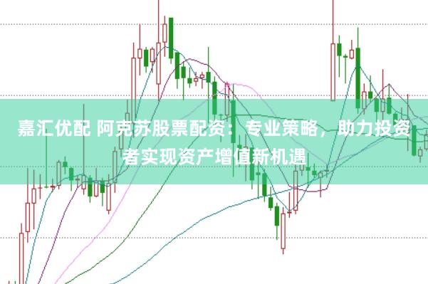 嘉汇优配 阿克苏股票配资：专业策略，助力投资者实现资产增值新机遇