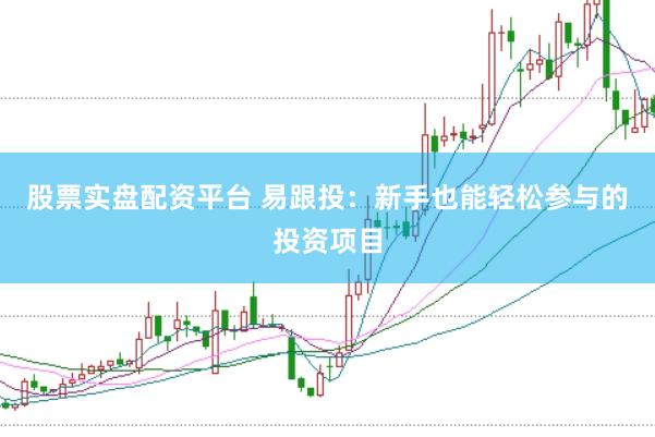 股票实盘配资平台 易跟投：新手也能轻松参与的投资项目