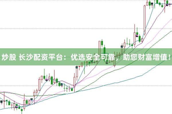炒股 长沙配资平台：优选安全可靠，助您财富增值！