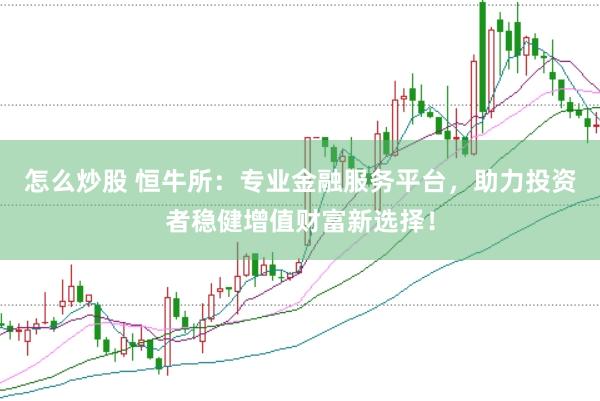 怎么炒股 恒牛所：专业金融服务平台，助力投资者稳健增值财富新选择！