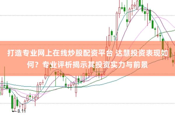 打造专业网上在线炒股配资平台 达慧投资表现如何？专业评析揭示其投资实力与前景