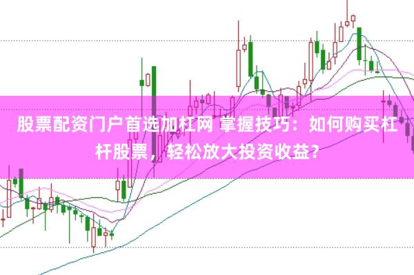 股票配资门户首选加杠网 掌握技巧：如何购买杠杆股票，轻松放大投资收益？
