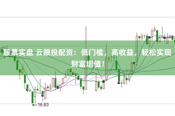 股票实盘 云跟投配资：低门槛，高收益，轻松实现财富增值！
