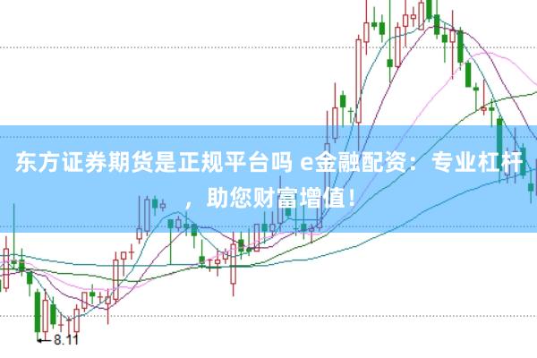 东方证券期货是正规平台吗 e金融配资：专业杠杆，助您财富增值！