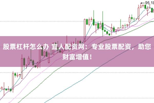 股票杠杆怎么办 宜人配资网：专业股票配资，助您财富增值！