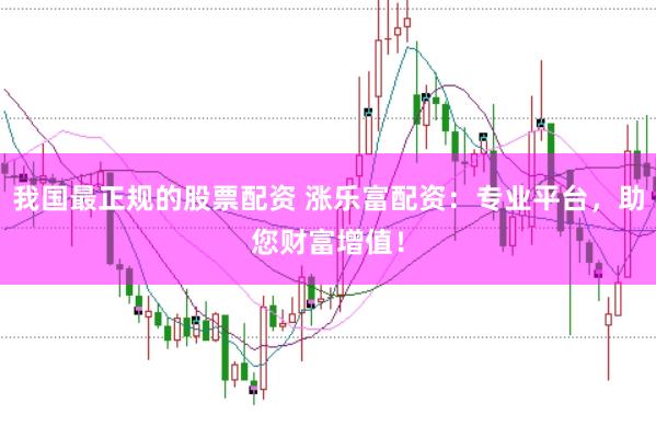 我国最正规的股票配资 涨乐富配资：专业平台，助您财富增值！