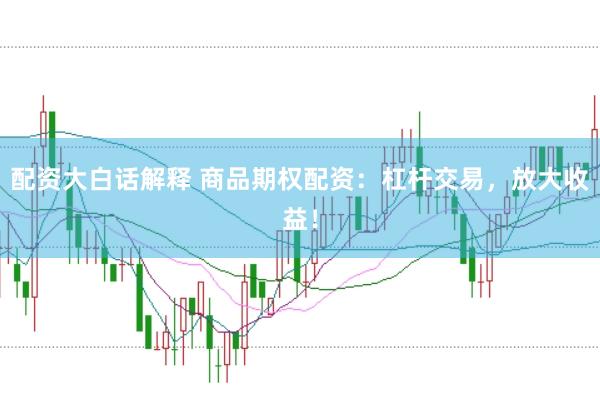 配资大白话解释 商品期权配资：杠杆交易，放大收益！