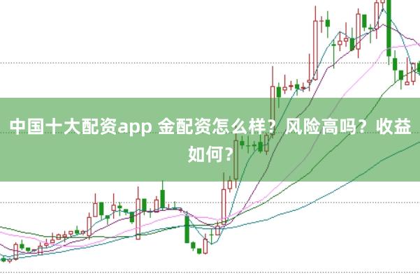 中国十大配资app 金配资怎么样？风险高吗？收益如何？