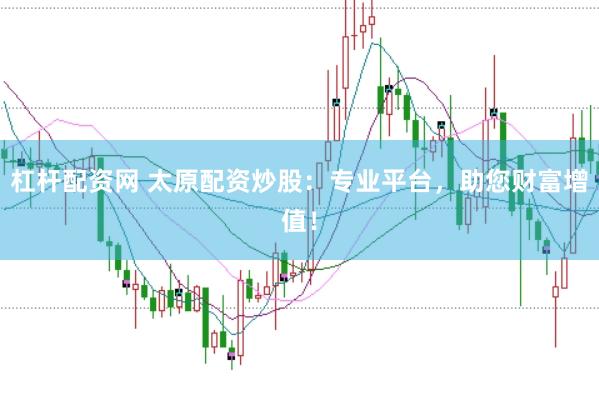 杠杆配资网 太原配资炒股：专业平台，助您财富增值！