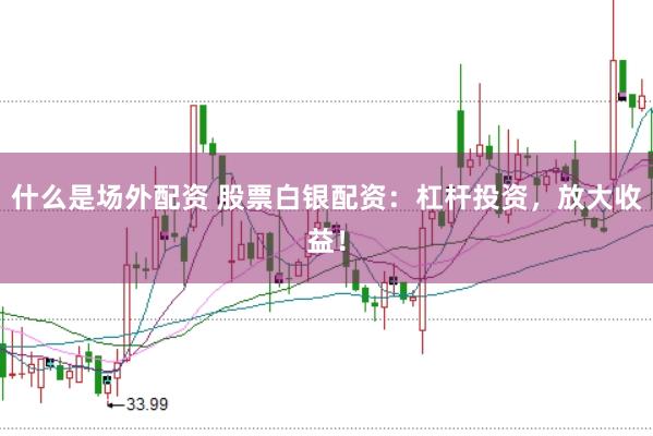 什么是场外配资 股票白银配资：杠杆投资，放大收益！