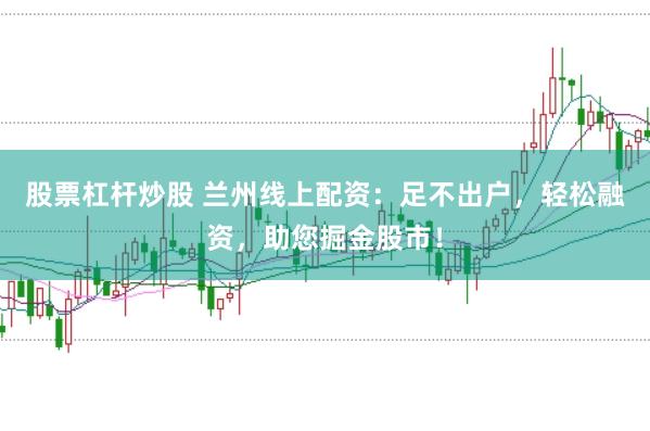股票杠杆炒股 兰州线上配资：足不出户，轻松融资，助您掘金股市！