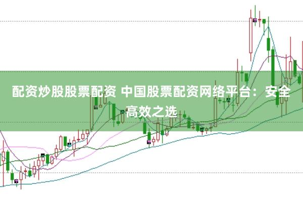 配资炒股股票配资 中国股票配资网络平台：安全高效之选
